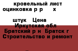 кровельный лист оцинковка р-р 1000х1250  200 штук › Цена ­ 300 - Иркутская обл., Братский р-н, Братск г. Строительство и ремонт » Другое   